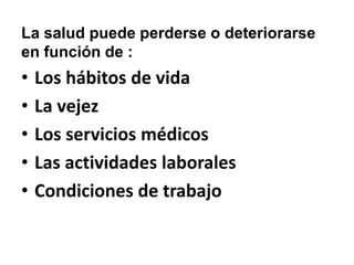 La salud puede perderse o deteriorarse
en función de :
• Los hábitos de vida
• La vejez
• Los servicios médicos
• Las actividades laborales
• Condiciones de trabajo
 
