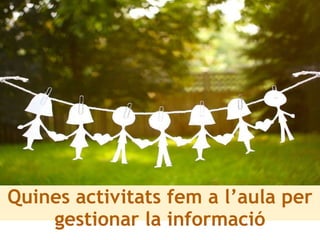 Quines activitats fem a l’aula per
gestionar la informació
 