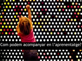 Com podem acompanyar en l’aprenentatge?
 