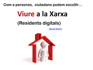 Com a persones, ciutadans podem escollir…
Viure a la Xarxa
(Residents digitals)
(David White)
 