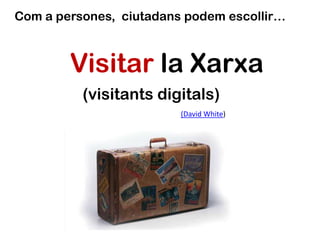 Com a persones, ciutadans podem escollir…
Visitar la Xarxa
(visitants digitals)
(David White)
 