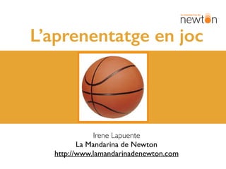 L’aprenentatge en joc
Irene Lapuente
La Mandarina de Newton
http://www.lamandarinadenewton.com
 