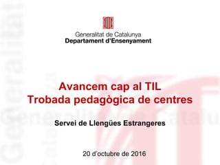 Avancem cap al TIL
Trobada pedagògica de centres
Servei de Llengües Estrangeres
20 d’octubre de 2016
 