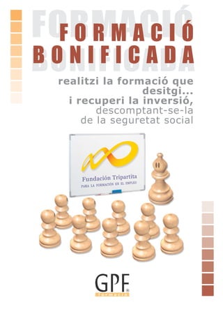 FORMACIÓ
  FORMACIÓ
BONIFICADA
BONIFICADA
 realitzi la formació que
                 desitgi...
   i recuperi la inversió,
         descomptant-se-la
      de la seguretat social
 
