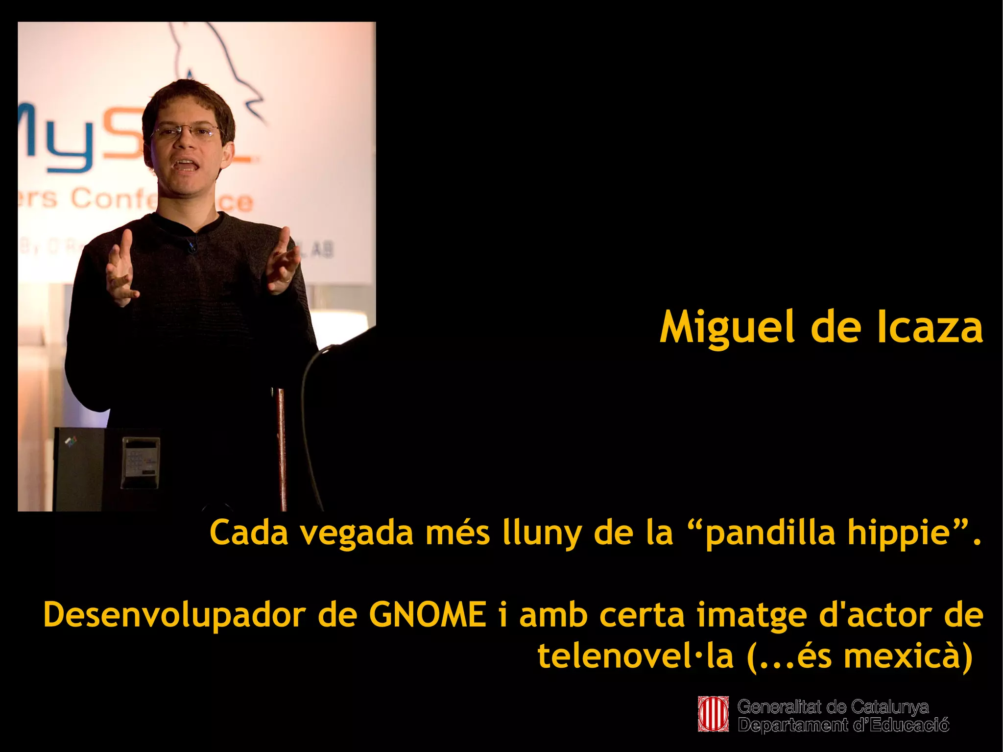 Miguel de Icaza



         Cada vegada més lluny de la “pandilla hippie”.

Desenvolupador de GNOME i amb certa imatge d'actor de
                           telenovel·la (...és mexicà)
                           
 