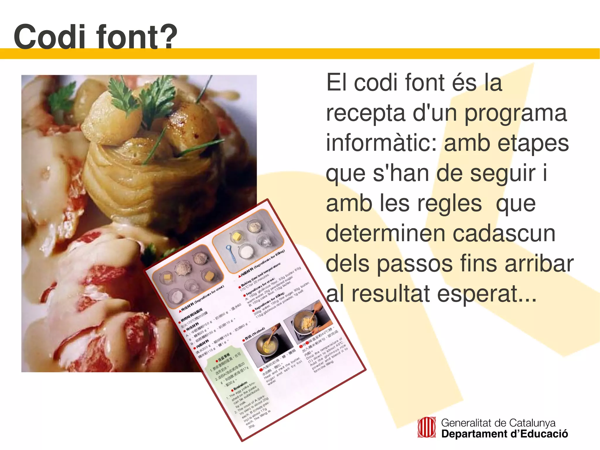 Codi font?
                 El codi font és la 
                 recepta d'un programa 
                 informàtic: amb etapes 
                 que s'han de seguir i 
                 amb les regles  que 
                 determinen cadascun 
                 dels passos fins arribar 
                 al resultat esperat...



              
 