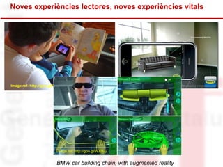 Noves experiències lectores, noves experiències vitals 
Image ref: http://goo.gl/CbRKh Image Ref: http://goo.gl/ZUqRA 
Image ref: http://goo.gl/WX0uy 
BMW car building chain, with augmented reality 
 