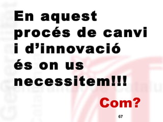 En aquest 
procés de canvi 
i d’innovació 
és on us 
necessitem!!! 
Com? 
67 
 