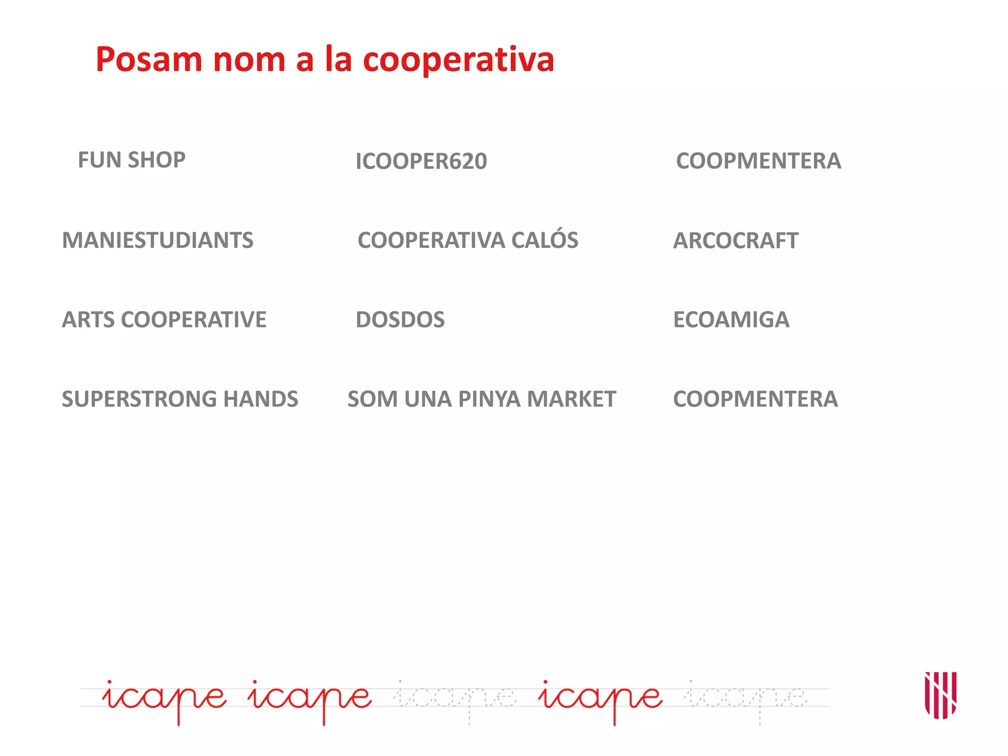 Posam nom a la cooperativa
FUN SHOP
MANIESTUDIANTS
ARTS COOPERATIVE
SUPERSTRONG HANDS
DOSDOS
ICOOPER620
COOPERATIVA CALÓS
SOM UNA PINYA MARKET COOPMENTERA
ECOAMIGA
ARCOCRAFT
COOPMENTERA
 