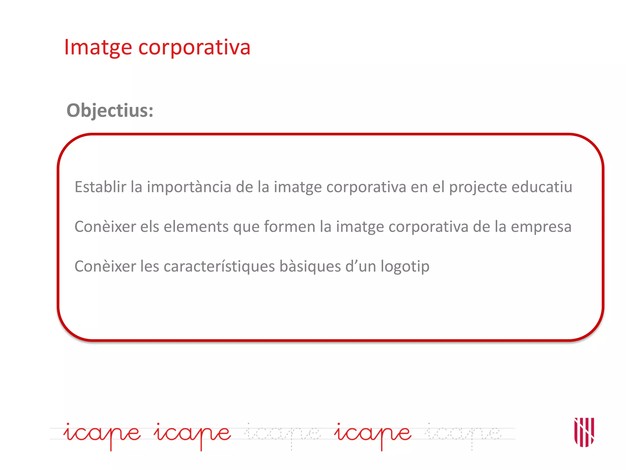 Establir la importància de la imatge corporativa en el projecte educatiu
Conèixer els elements que formen la imatge corporativa de la empresa
Conèixer les característiques bàsiques d’un logotip
Imatge corporativa
Objectius:
 