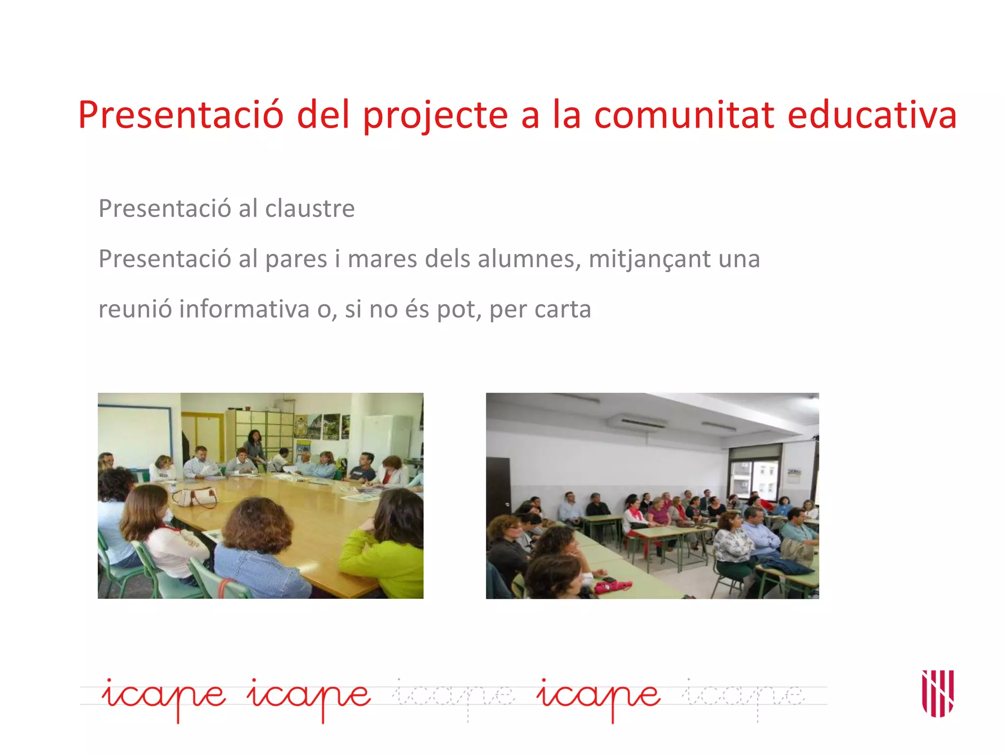 Presentació del projecte a la comunitat educativa
Presentació al claustre
Presentació al pares i mares dels alumnes, mitjançant una
reunió informativa o, si no és pot, per carta
 