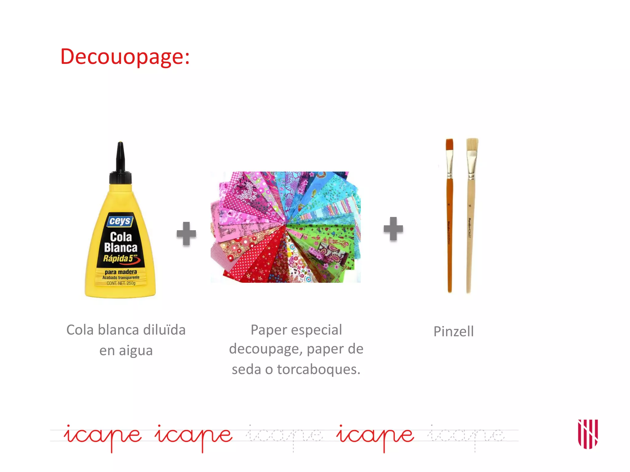 Decouopage:
Cola blanca diluïda
en aigua
Paper especial
decoupage, paper de
seda o torcaboques.
Pinzell
 