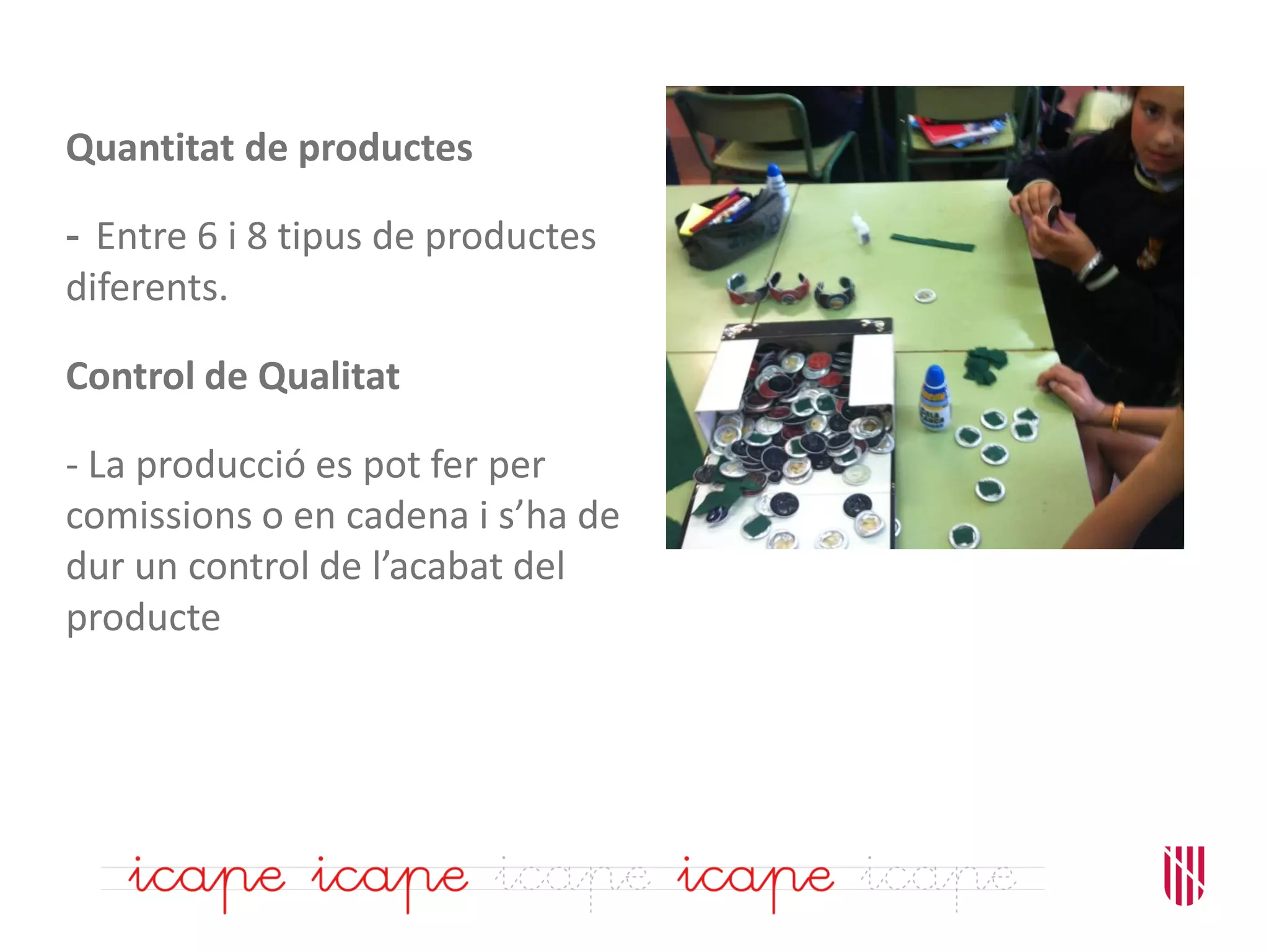 Quantitat de productes
- Entre 6 i 8 tipus de productes
diferents.
Control de Qualitat
- La producció es pot fer per
comissions o en cadena i s’ha de
dur un control de l’acabat del
producte
 