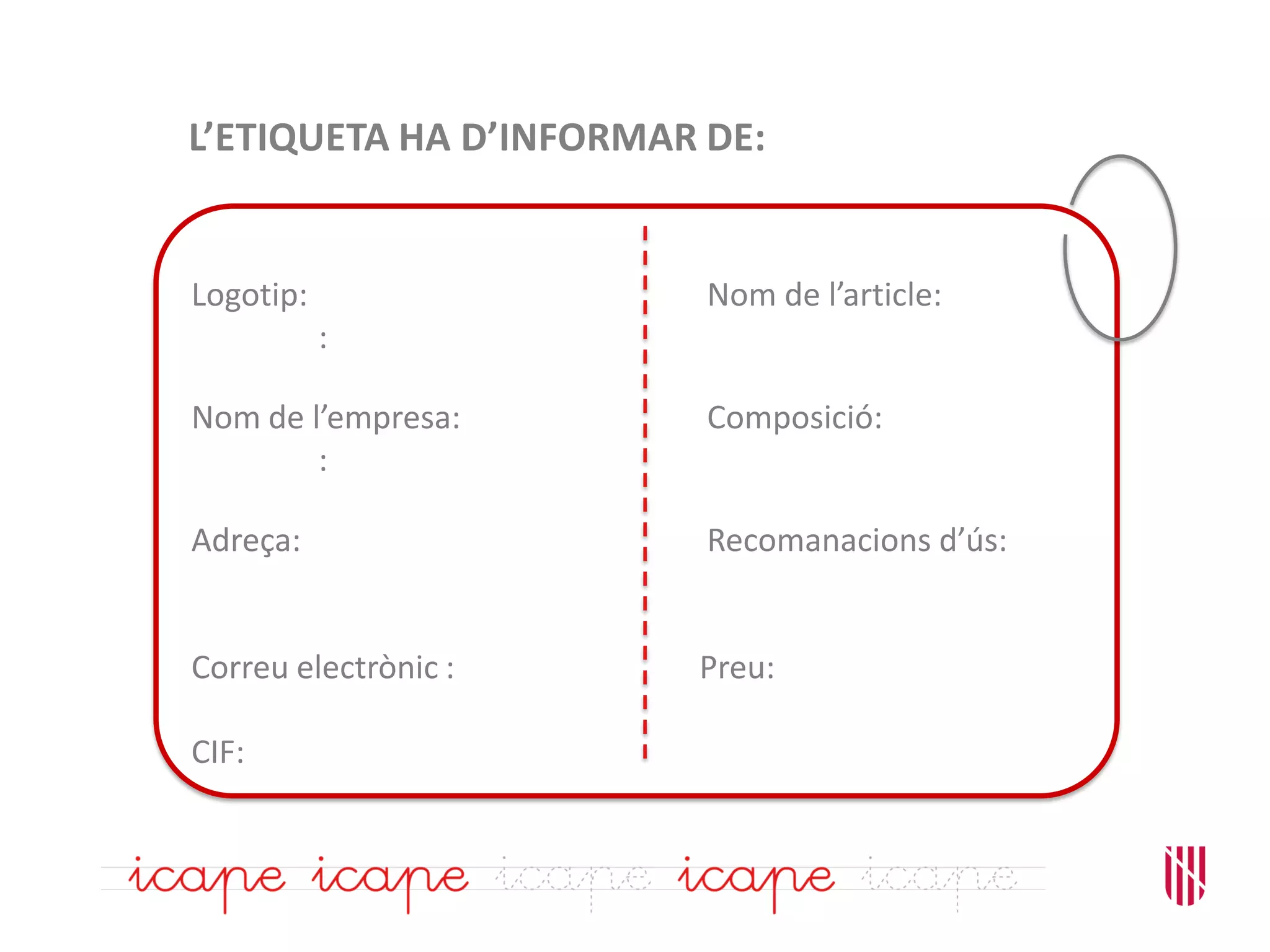 L’ETIQUETA HA D’INFORMAR DE:
Logotip: Nom de l’article:
:
Nom de l’empresa: Composició:
:
Adreça: Recomanacions d’ús:
Correu electrònic : Preu:
CIF:
 