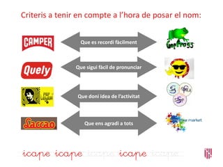 Criteris a tenir en compte a l’hora de posar el nom:
Que es recordi fàcilment
Que sigui fàcil de pronunciar
Que doni idea de l’activitat
Que ens agradi a tots
 