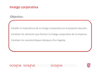 Establir la importància de la imatge corporativa en el projecte educatiu
Conèixer els elements que formen la imatge corporativa de la empresa
Conèixer les característiques bàsiques d’un logotip
Imatge corporativa
Objectius:
 