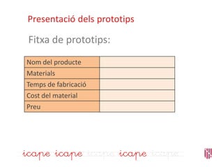 Fitxa de prototips:
Presentació dels prototips
Nom del producte
Materials
Temps de fabricació
Cost del material
Preu
 