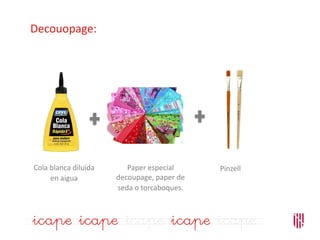 Decouopage:
Cola blanca diluïda
en aigua
Paper especial
decoupage, paper de
seda o torcaboques.
Pinzell
 
