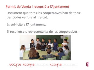 Permís de Venda i recepció a l’Ajuntament
Document que totes les cooperatives han de tenir
per poder vendre al mercat.
Es sol·licita a l’Ajuntament.
El recullen els representants de les cooperatives.
 