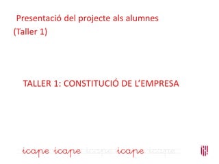 TALLER 1: CONSTITUCIÓ DE L’EMPRESA
Presentació del projecte als alumnes
(Taller 1)
 