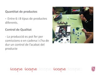 Quantitat de productes
- Entre 6 i 8 tipus de productes
diferents.
Control de Qualitat
- La producció es pot fer per
comissions o en cadena i s’ha de
dur un control de l’acabat del
producte
 