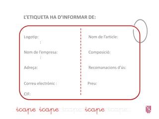L’ETIQUETA HA D’INFORMAR DE:
Logotip: Nom de l’article:
:
Nom de l’empresa: Composició:
:
Adreça: Recomanacions d’ús:
Correu electrònic : Preu:
CIF:
 