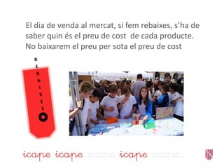 El dia de venda al mercat, si fem rebaixes, s’ha de
saber quin és el preu de cost de cada producte.
No baixarem el preu per sota el preu de cost
 