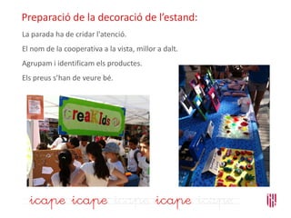 Preparació de la decoració de l’estand:
La parada ha de cridar l'atenció.
El nom de la cooperativa a la vista, millor a dalt.
Agrupam i identificam els productes.
Els preus s’han de veure bé.
 