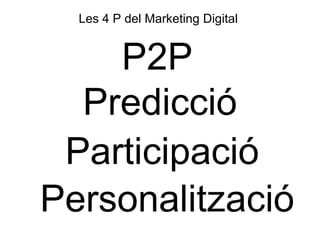 Les 4 P del Marketing Digital
Participació
Predicció
Personalització
P2P
 