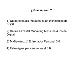 1) De la revolució industrial a les tecnologies del
S.XXI
2) De les 4 P’s del Marketing Mix a les 4 P’s del
Digital
3) MyBeweeg: L’ Entrenador Personal 3.0
4) Estratègies per vendre en el 3.0
¿ Què veurem ?
 