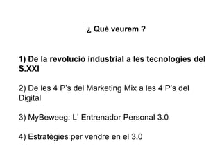 ¿ Què veurem ?
1) De la revolució industrial a les tecnologies del
S.XXI
2) De les 4 P’s del Marketing Mix a les 4 P’s del
Digital
3) MyBeweeg: L’ Entrenador Personal 3.0
4) Estratègies per vendre en el 3.0
 