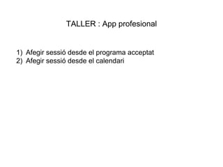 TALLER : App profesional
1) Afegir sessió desde el programa acceptat
2) Afegir sessió desde el calendari
 