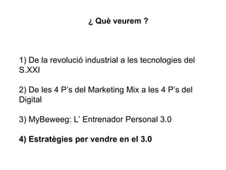 ¿ Què veurem ?
1) De la revolució industrial a les tecnologies del
S.XXI
2) De les 4 P’s del Marketing Mix a les 4 P’s del
Digital
3) MyBeweeg: L’ Entrenador Personal 3.0
4) Estratègies per vendre en el 3.0
 