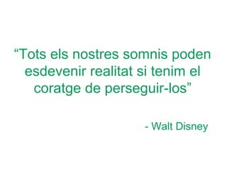 “Tots els nostres somnis poden
esdevenir realitat si tenim el
coratge de perseguir-los”
- Walt Disney
 