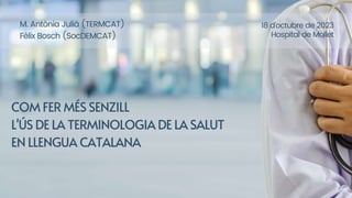 COM FER MÉS SENZILL
L'ÚS DE LA TERMINOLOGIA DE LA SALUT
EN LLENGUA CATALANA
M. Antònia Julià (TERMCAT)
Fèlix Bosch (SocDEMCAT)
18 d’octubre de 2023
Hospital de Mollet
 