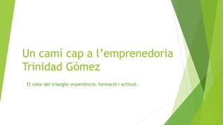 Un camí cap a l’emprenedoria 
Trinidad Gómez 
El valor del triangle: experiència, formació i actitud. 
 