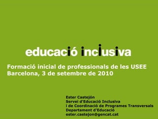 Formació inicial de professionals de les USEE
Barcelona, 3 de setembre de 2010



                  Ester Castejón
                  Servei d'Educació Inclusiva
                  i de Coordinació de Programes Transversals
                  Departament d'Educació
                  ester.castejon@gencat.cat
 