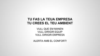 TU FAS LA TEUA EMPRESA
TU CREES EL TEU AMBIENT
VULL QUE EM MANEN
VULL DIRIGIR EQUIP
VULL DIRIGIR EMPRESA
ALERTA AMB EL CONFORT!