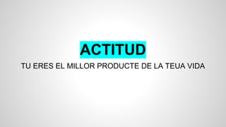 ACTITUD
TU ERES EL MILLOR PRODUCTE DE LA TEUA VIDA