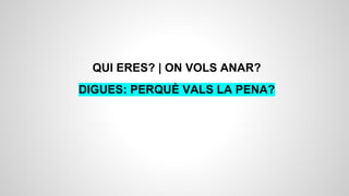 QUI ERES? | ON VOLS ANAR?
DIGUES: PERQUÈ VALS LA PENA?