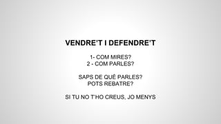 VENDRE’T I DEFENDRE’T
1- COM MIRES?
2 - COM PARLES?
SAPS DE QUÉ PARLES?
POTS REBATRE?
SI TU NO T’HO CREUS, JO MENYS