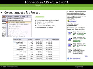 Formació en MS Project 2003Gestió Informàtica de Projectes | Cicle d’un projecte  | TasquesCreant tasques a Ms Project! Recomanació1.- Entrem les tasques en ordre (WBS)2.- Establim els nivells (WBS)3.- Definim els temps4.- Les vinculem (de dins a fora)5.- Parametritzem els detallsCC 2010 - Adimena Solucions							Diapositiva 12