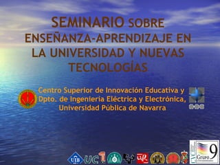 SEMINARIO SOBRE
ENSEÑANZA-APRENDIZAJE EN
 LA UNIVERSIDAD Y NUEVAS
       TECNOLOGÍAS
 Centro Superior de Innovación Educativa y
 Dpto. de Ingeniería Eléctrica y Electrónica,
       Universidad Pública de Navarra
 