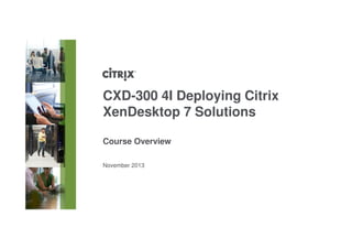 November 2013
CXD-300 4I Deploying Citrix
XenDesktop 7 Solutions
Course Overview
 