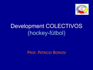 Development COLECTIVOS
(hockey-fútbol)
PROF. PATRICIO BORIOSI
 