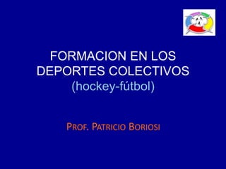 FORMACION EN LOS
DEPORTES COLECTIVOS
(hockey-fútbol)
PROF. PATRICIO BORIOSI
 