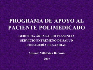 PROGRAMA DE APOYO AL PACIENTE POLIMEDICADO   GERENCIA ÁREA SALUD PLASENCIA SERVICIO EXTREMEÑO DE SALUD CONSEJERÍA DE SANIDAD Antonio Villafaina Barroso  2007 