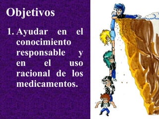 Objetivos Ayudar en el conocimiento responsable y en el uso racional de los medicamentos. 