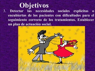 Objetivos 3.  Detectar las necesidades sociales explícitas o encubiertas de los pacientes con dificultades para el seguimiento correcto de los tratamientos. Establecer un plan de actuación social. 