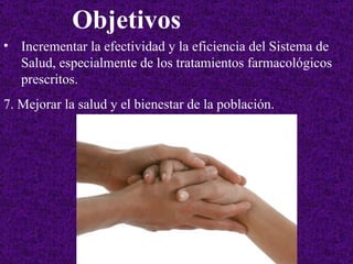 Incrementar la efectividad y la eficiencia del Sistema de Salud, especialmente de los tratamientos farmacológicos prescritos. 7. Mejorar la salud y el bienestar de la población. Objetivos 